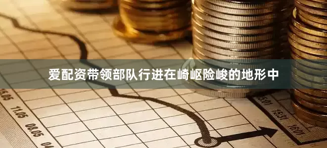 爱配资带领部队行进在崎岖险峻的地形中