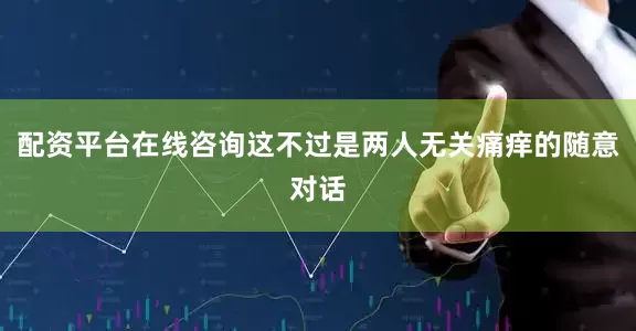 配资平台在线咨询这不过是两人无关痛痒的随意对话