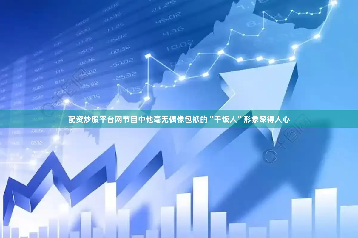 配资炒股平台网节目中他毫无偶像包袱的“干饭人”形象深得人心