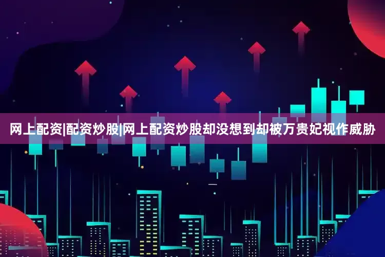 网上配资|配资炒股|网上配资炒股却没想到却被万贵妃视作威胁