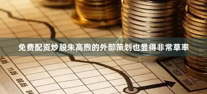 免费配资炒股朱高煦的外部策划也显得非常草率