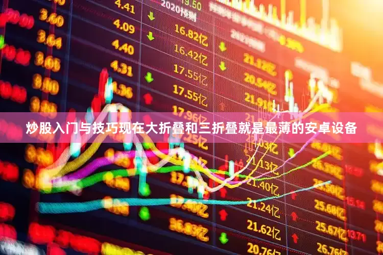炒股入门与技巧现在大折叠和三折叠就是最薄的安卓设备