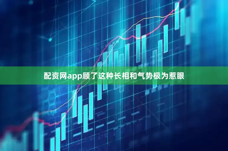 配资网app顾了这种长相和气势极为惹眼