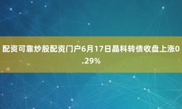配资可靠炒股配资门户6月17日晶科转债收盘上涨0.29%