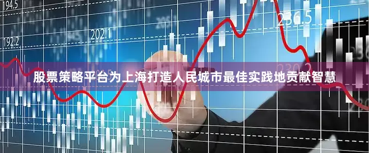 股票策略平台为上海打造人民城市最佳实践地贡献智慧