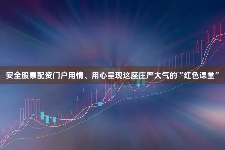安全股票配资门户用情、用心呈现这座庄严大气的“红色课堂”