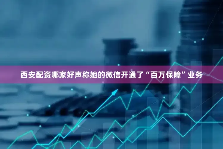 西安配资哪家好声称她的微信开通了“百万保障”业务