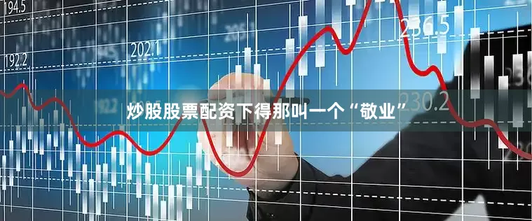 炒股股票配资下得那叫一个“敬业”