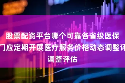 股票配资平台哪个可靠各省级医保部门应定期开展医疗服务价格动态调整评估