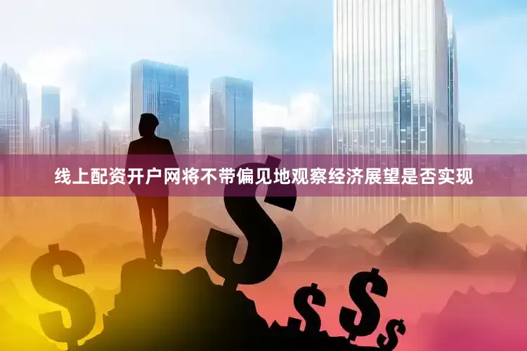 线上配资开户网将不带偏见地观察经济展望是否实现