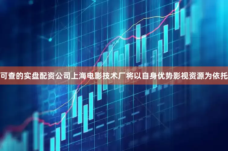 可查的实盘配资公司上海电影技术厂将以自身优势影视资源为依托