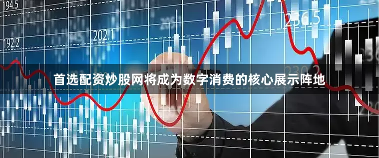 首选配资炒股网将成为数字消费的核心展示阵地