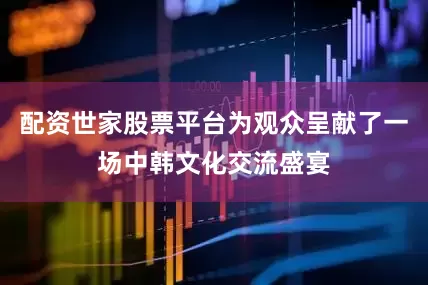 配资世家股票平台为观众呈献了一场中韩文化交流盛宴