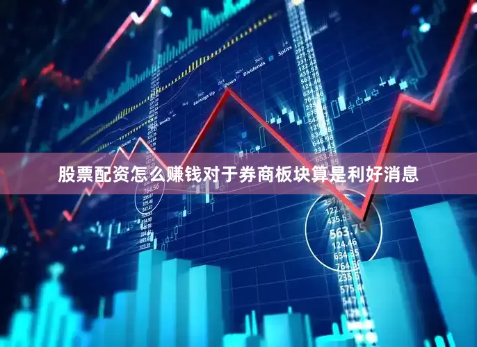 股票配资怎么赚钱对于券商板块算是利好消息