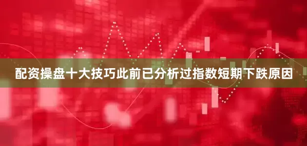 配资操盘十大技巧此前已分析过指数短期下跌原因