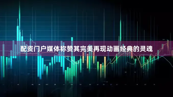 配资门户媒体称赞其完美再现动画经典的灵魂