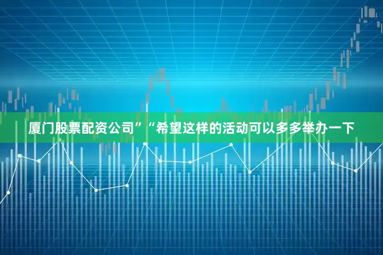 厦门股票配资公司”“希望这样的活动可以多多举办一下