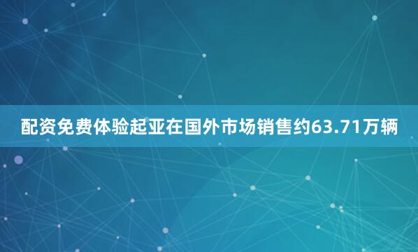 配资免费体验起亚在国外市场销售约63.71万辆