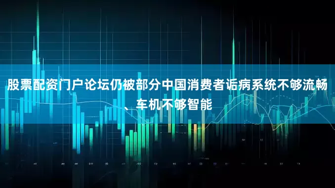 股票配资门户论坛仍被部分中国消费者诟病系统不够流畅、车机不够智能