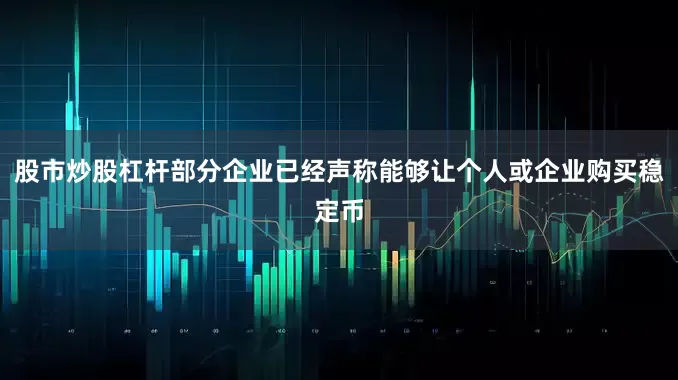 股市炒股杠杆部分企业已经声称能够让个人或企业购买稳定币