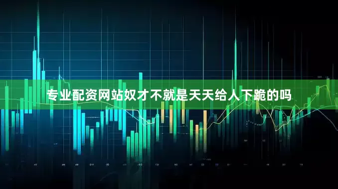 专业配资网站奴才不就是天天给人下跪的吗