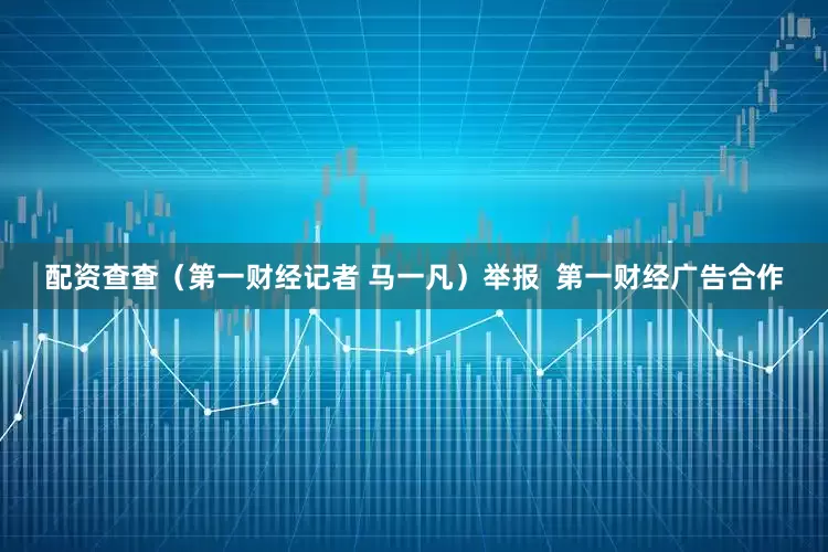配资查查（第一财经记者 马一凡）举报  第一财经广告合作