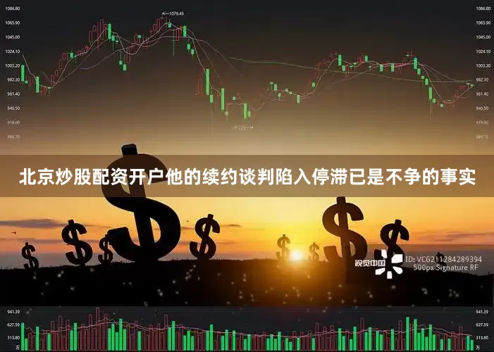 北京炒股配资开户他的续约谈判陷入停滞已是不争的事实