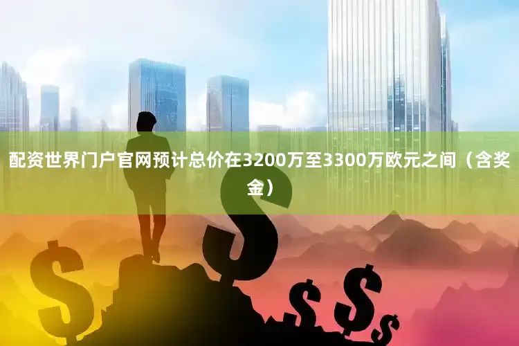 配资世界门户官网预计总价在3200万至3300万欧元之间（含奖金）