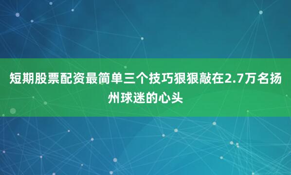 短期股票配资最简单三个技巧狠狠敲在2.7万名扬州球迷的心头
