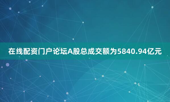 在线配资门户论坛A股总成交额为5840.94亿元