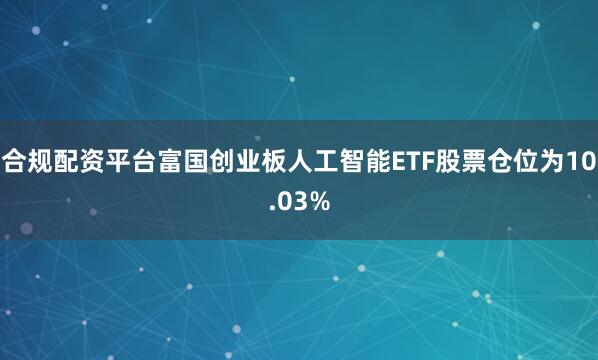 合规配资平台富国创业板人工智能ETF股票仓位为10.03%