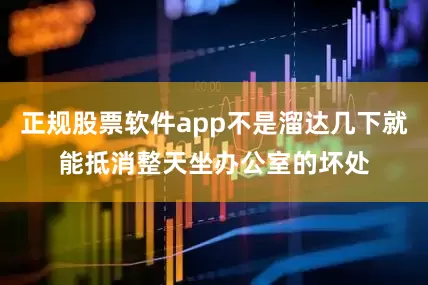 正规股票软件app不是溜达几下就能抵消整天坐办公室的坏处