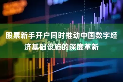 股票新手开户同时推动中国数字经济基础设施的深度革新