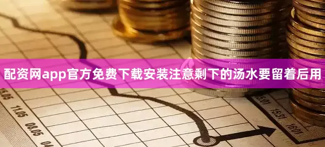 配资网app官方免费下载安装注意剩下的汤水要留着后用