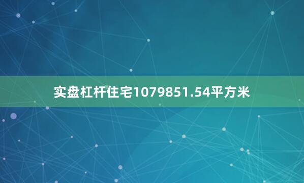 实盘杠杆住宅1079851.54平方米