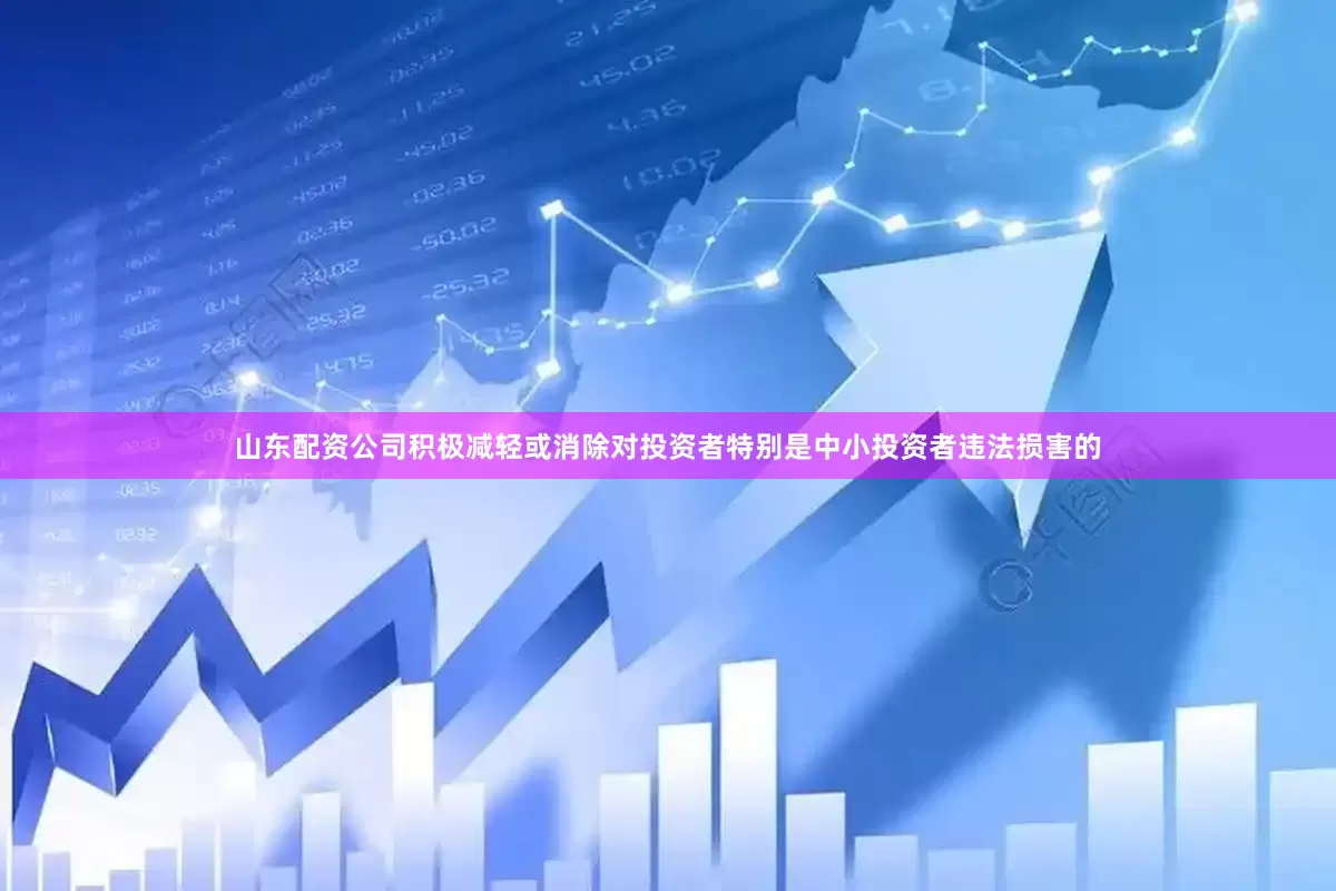 山东配资公司积极减轻或消除对投资者特别是中小投资者违法损害的