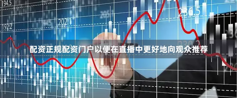 配资正规配资门户以便在直播中更好地向观众推荐