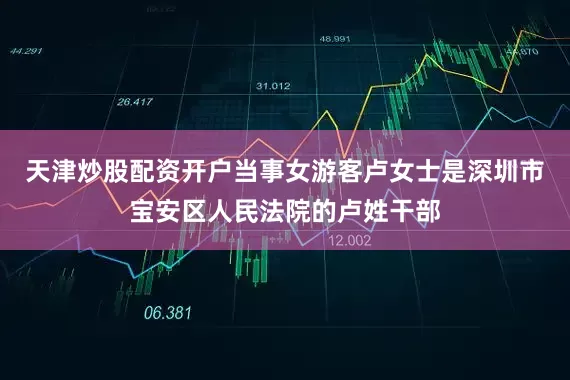 天津炒股配资开户当事女游客卢女士是深圳市宝安区人民法院的卢姓干部