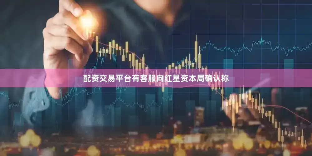配资交易平台有客服向红星资本局确认称