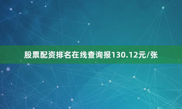 股票配资排名在线查询报130.12元/张