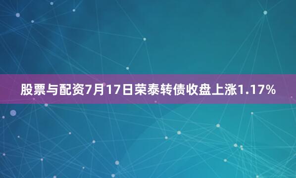 股票与配资7月17日荣泰转债收盘上涨1.17%