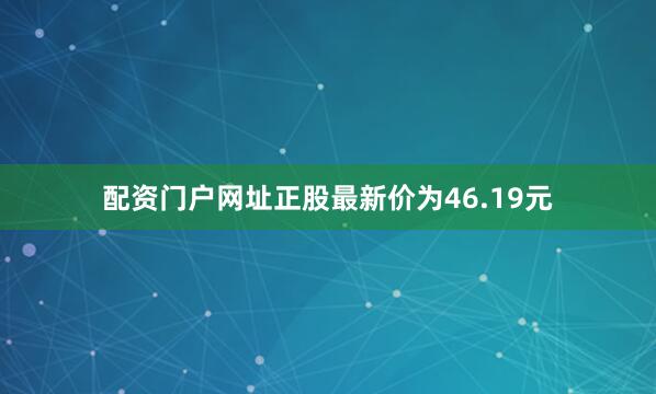 配资门户网址正股最新价为46.19元