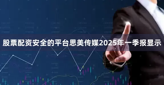 股票配资安全的平台思美传媒2025年一季报显示