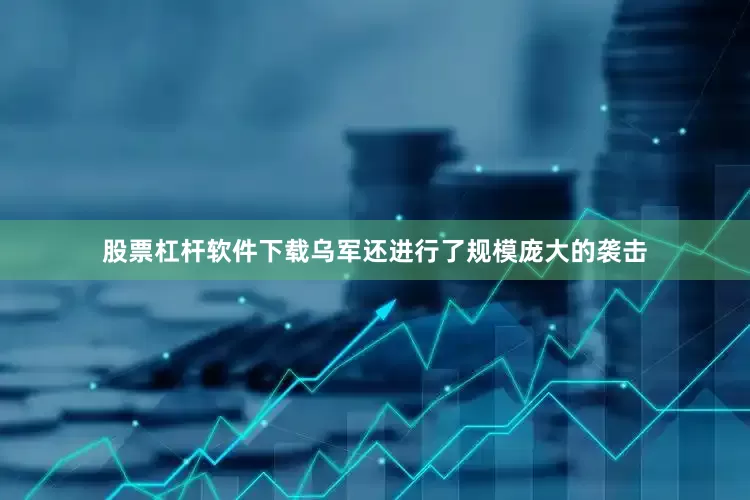 股票杠杆软件下载乌军还进行了规模庞大的袭击