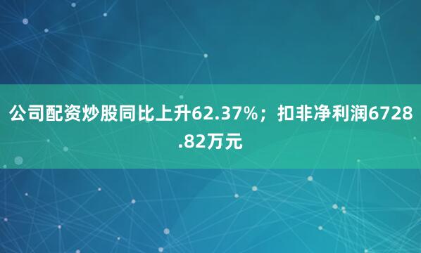 公司配资炒股同比上升62.37%；扣非净利润6728.82万元