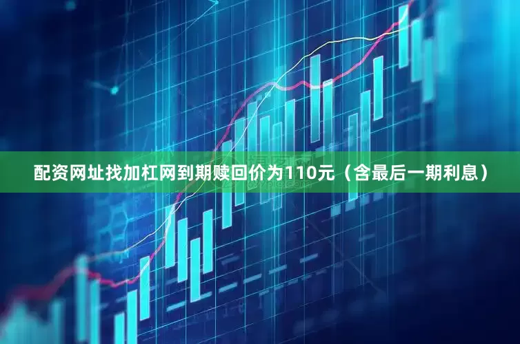 配资网址找加杠网到期赎回价为110元（含最后一期利息）