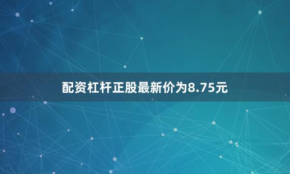 配资杠杆正股最新价为8.75元