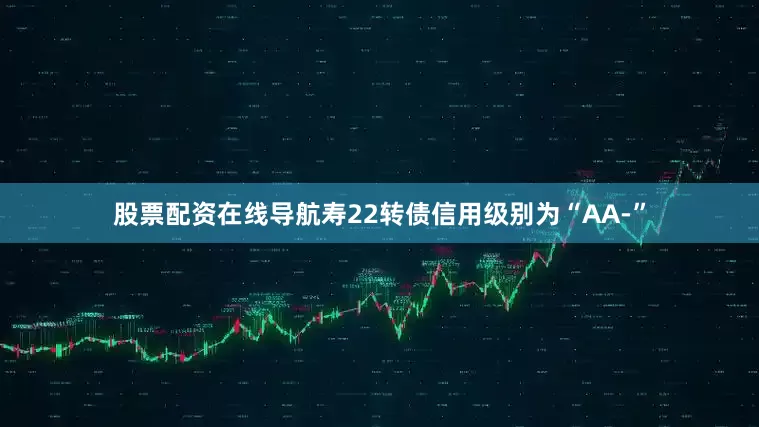 股票配资在线导航寿22转债信用级别为“AA-”