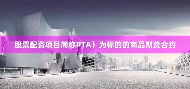 股票配资项目简称PTA）为标的的商品期货合约