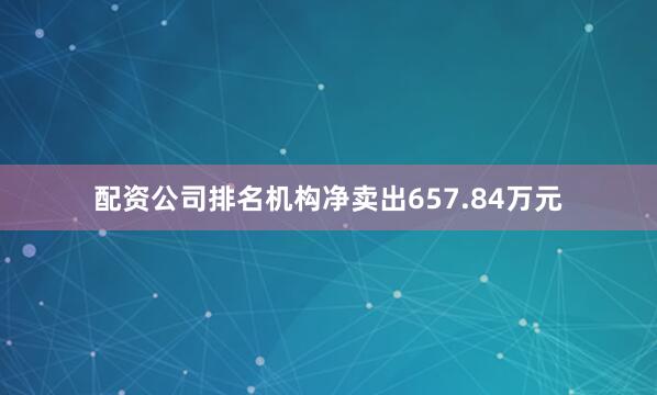 配资公司排名机构净卖出657.84万元